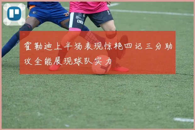 霍勒迪上半场表现惊艳四记三分助攻全能展现球队实力