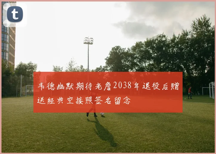 韦德幽默期待老詹2038年退役后赠送经典空接照签名留念