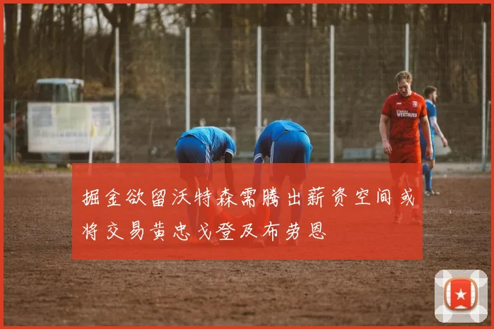 掘金欲留沃特森需腾出薪资空间或将交易黄忠戈登及布劳恩