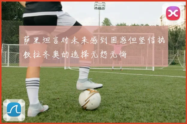 萨里坦言对未来感到困惑但坚信执教拉齐奥的选择无怨无悔