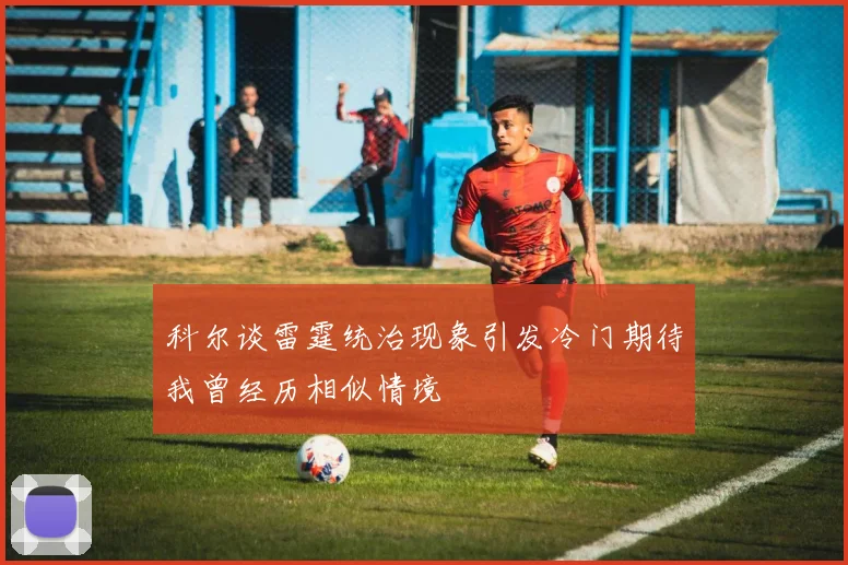 科尔谈雷霆统治现象引发冷门期待我曾经历相似情境