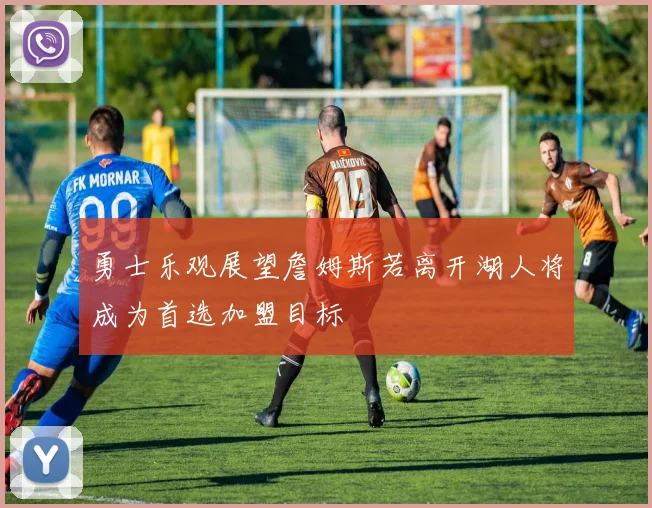 勇士乐观展望詹姆斯若离开湖人将成为首选加盟目标