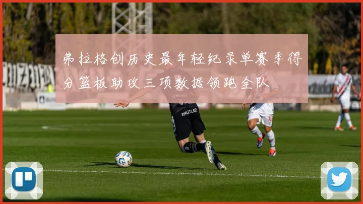 弗拉格创历史最年轻纪录单赛季得分篮板助攻三项数据领跑全队