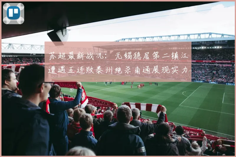 苏超最新战况：无锡稳居第二镇江遭遇五连败泰州绝杀南通展现实力