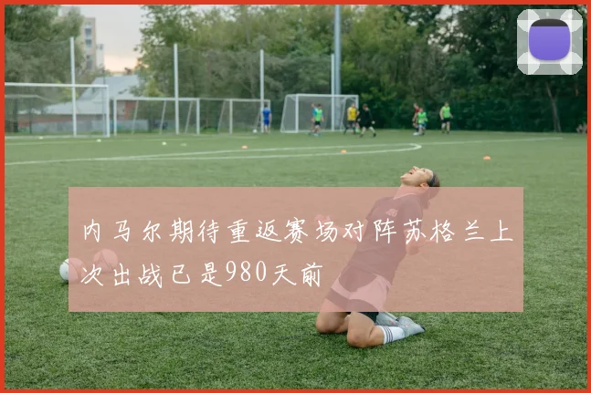 内马尔期待重返赛场对阵苏格兰上次出战已是980天前