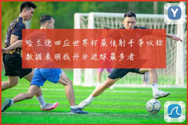 哈兰德回应世界杯最佳射手争议称数据表明我并非进球最多者