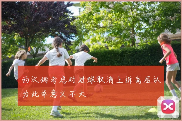 西汉姆考虑对进球取消上诉高层认为此举意义不大