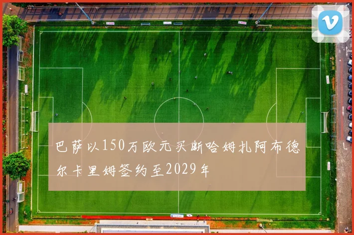 巴萨以150万欧元买断哈姆扎阿布德尔卡里姆签约至2029年