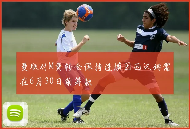 曼联对M费转会保持谨慎因西汉姆需在6月30日前筹款
