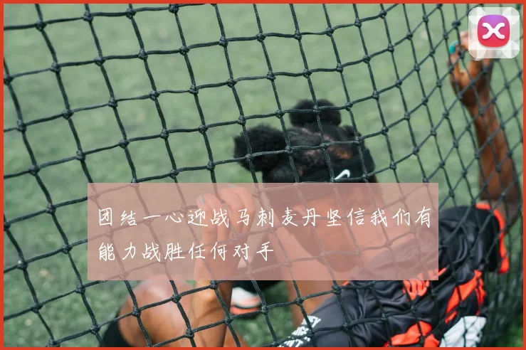 团结一心迎战马刺麦丹坚信我们有能力战胜任何对手