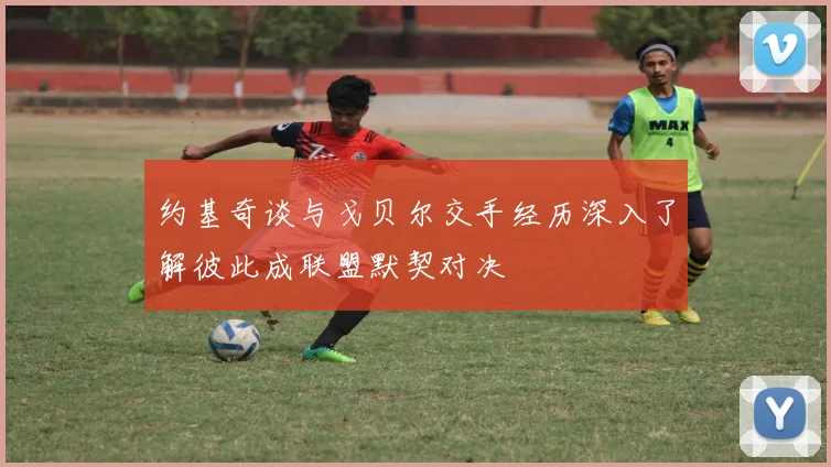 约基奇谈与戈贝尔交手经历深入了解彼此成联盟默契对决