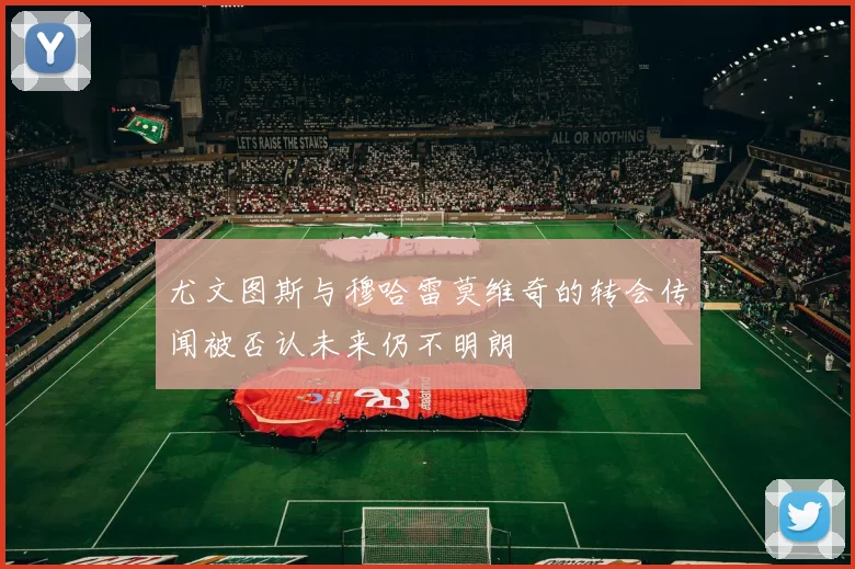 尤文图斯与穆哈雷莫维奇的转会传闻被否认未来仍不明朗