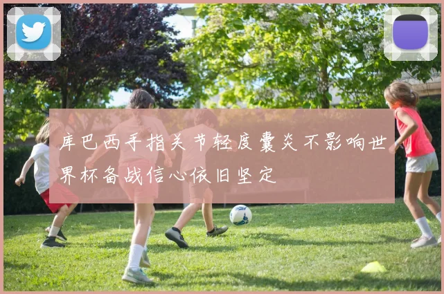 库巴西手指关节轻度囊炎不影响世界杯备战信心依旧坚定