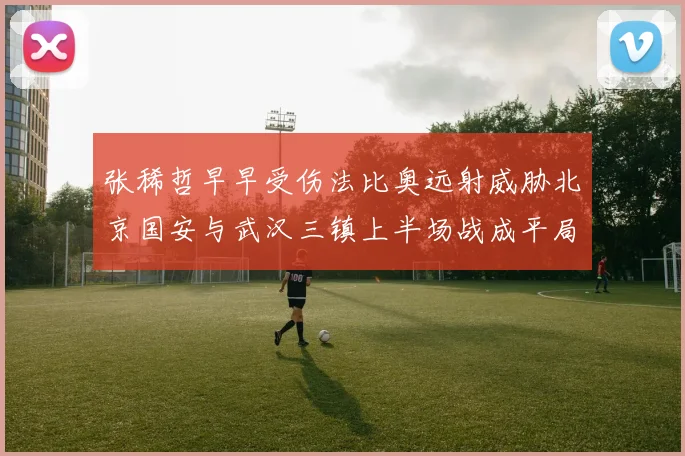 张稀哲早早受伤法比奥远射威胁北京国安与武汉三镇上半场战成平局