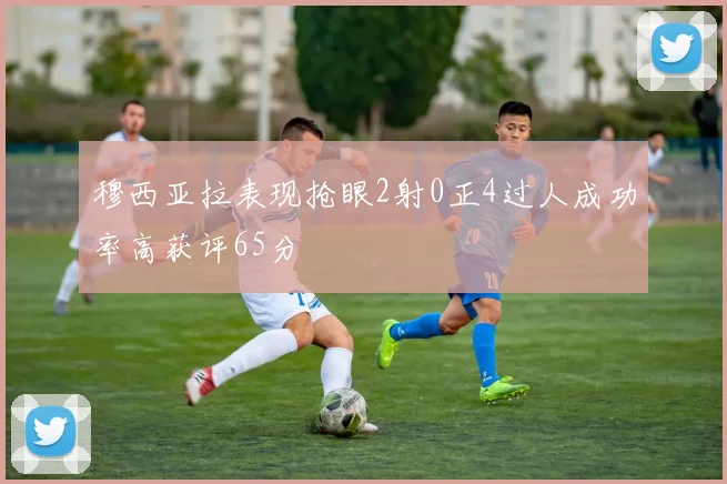 穆西亚拉表现抢眼2射0正4过人成功率高获评65分