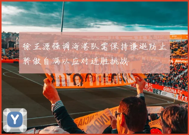 徐正源强调海港队需保持谦逊防止骄傲自满以应对连胜挑战