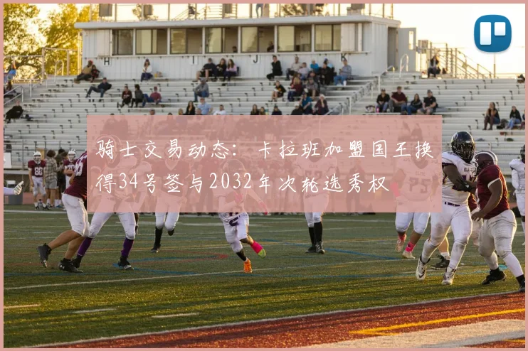 骑士交易动态：卡拉班加盟国王换得34号签与2032年次轮选秀权