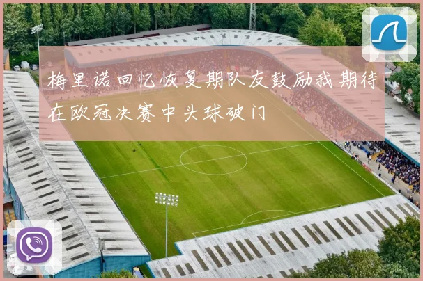 梅里诺回忆恢复期队友鼓励我期待在欧冠决赛中头球破门