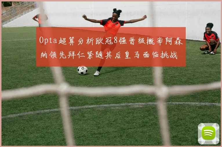 Opta超算分析欧冠8强晋级概率阿森纳领先拜仁紧随其后皇马面临挑战