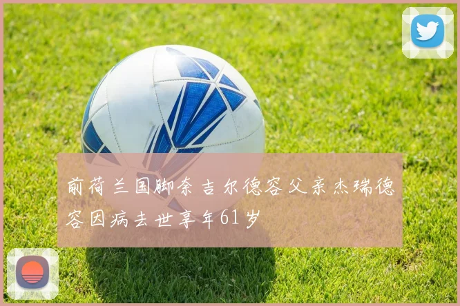 前荷兰国脚奈吉尔德容父亲杰瑞德容因病去世享年61岁