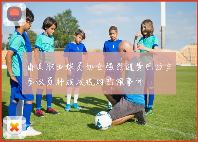 南美职业球员协会强烈谴责巴拉圭参议员种族歧视姆巴佩事件