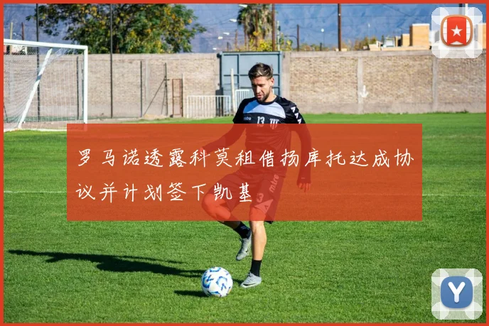 罗马诺透露科莫租借扬库托达成协议并计划签下凯基