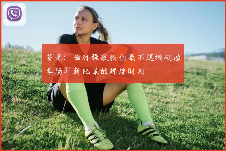 芬奇：面对强敌我们毫不退缩创造单场31新纪录的辉煌时刻