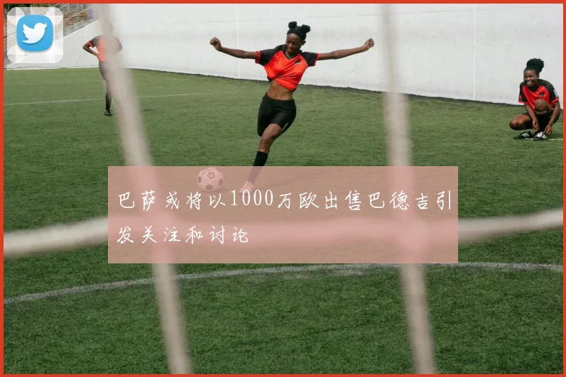 巴萨或将以1000万欧出售巴德吉引发关注和讨论