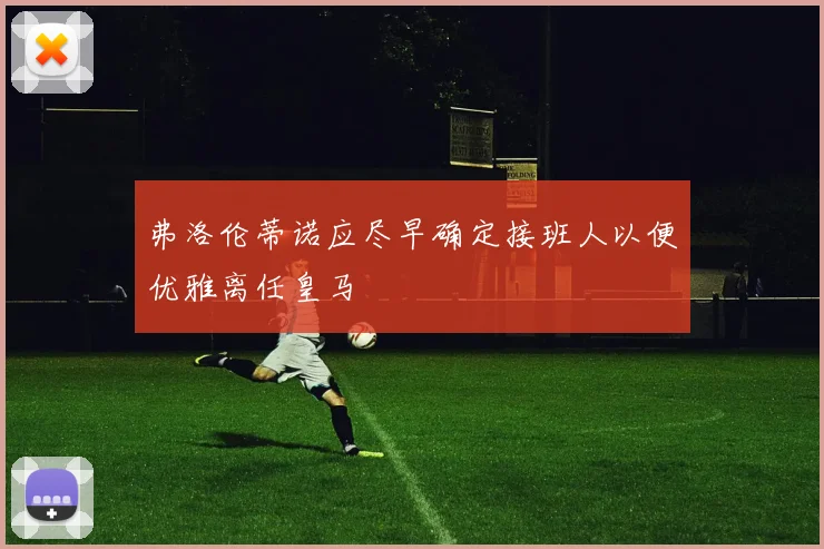 弗洛伦蒂诺应尽早确定接班人以便优雅离任皇马