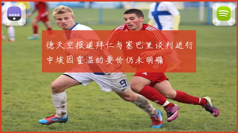 德天空报道拜仁与塞巴里谈判进行中埃因霍温的要价仍未明确