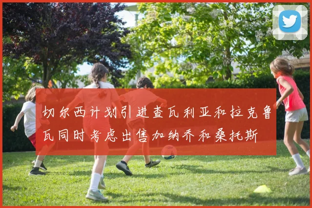 切尔西计划引进查瓦利亚和拉克鲁瓦同时考虑出售加纳乔和桑托斯