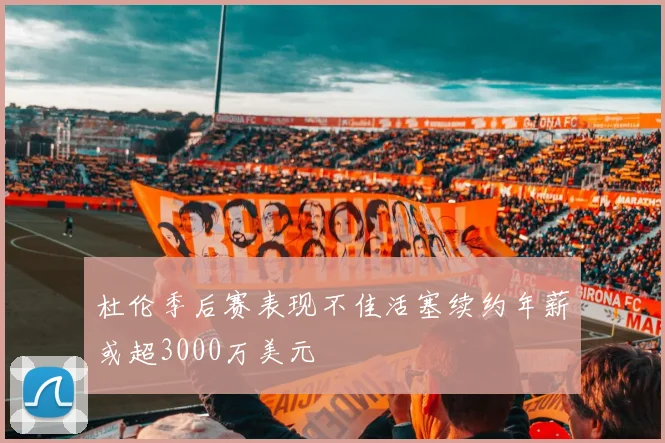 杜伦季后赛表现不佳活塞续约年薪或超3000万美元