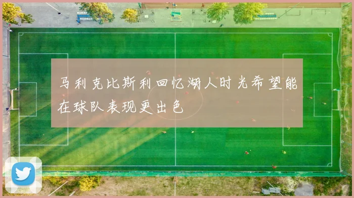 马利克比斯利回忆湖人时光希望能在球队表现更出色