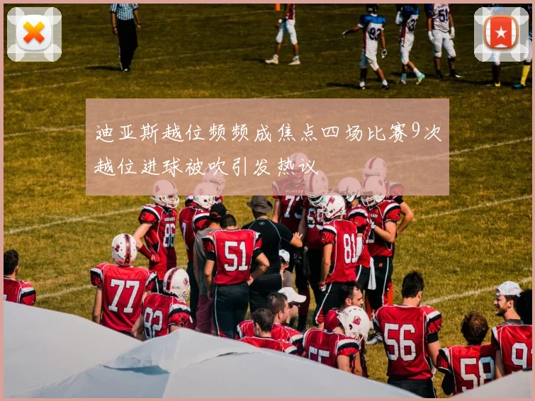 迪亚斯越位频频成焦点四场比赛9次越位进球被吹引发热议