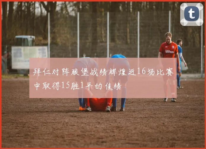 拜仁对阵狼堡战绩辉煌近16场比赛中取得15胜1平的佳绩