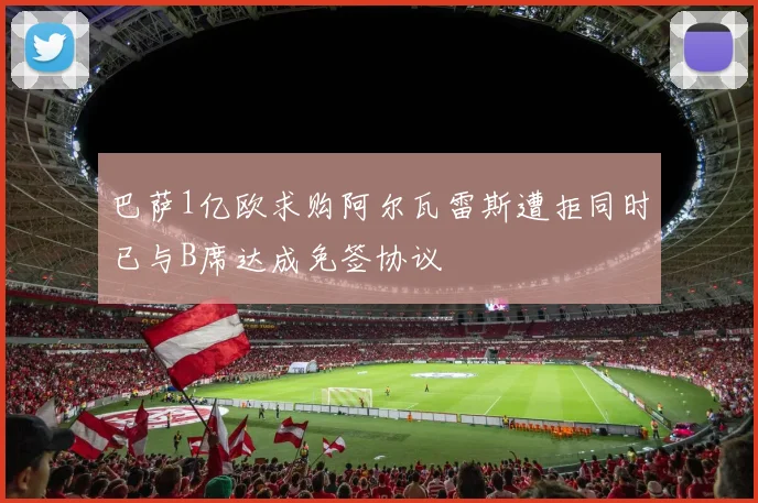 巴萨1亿欧求购阿尔瓦雷斯遭拒同时已与B席达成免签协议