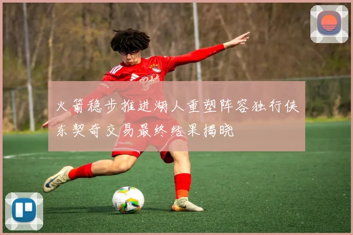 火箭稳步推进湖人重塑阵容独行侠东契奇交易最终结果揭晓