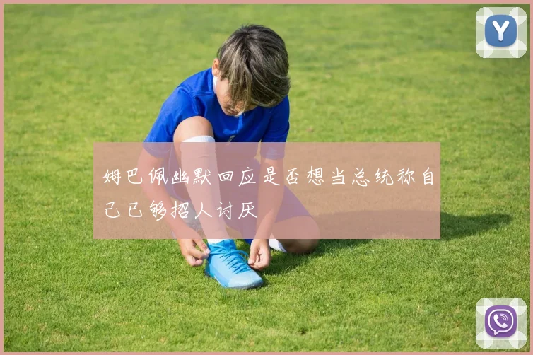 姆巴佩幽默回应是否想当总统称自己已够招人讨厌