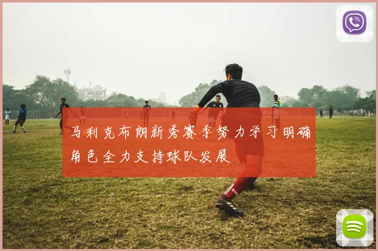 马利克布朗新秀赛季努力学习明确角色全力支持球队发展